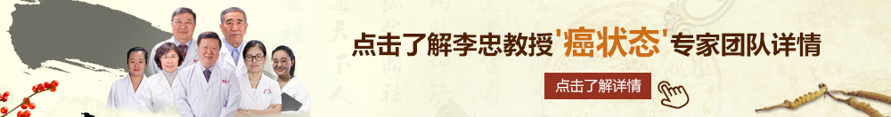 美女被强插网站北京御方堂李忠教授“癌状态”专家团队详细信息